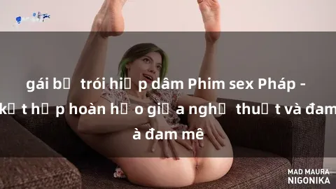 gái bị trói hiếp dâm Phim sex Pháp - Sự kết hợp hoàn hảo giữa nghệ thuật và đam mê