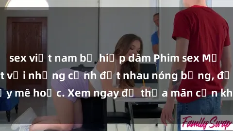sex việt nam bị hiếp dâm Phim sex Mỹ đen: phút mãnh liệt với những cảnh địt nhau nóng bỏng, đầy mê hoặc. Xem ngay để thỏa mãn cơn khát tình dục của bạn!