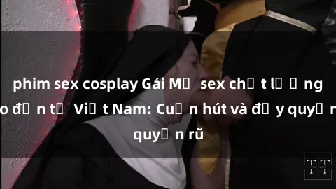 phim sex cosplay Gái Mỹ sex chất lượng cao đến từ Việt Nam: Cuốn hút và đầy quyến rũ