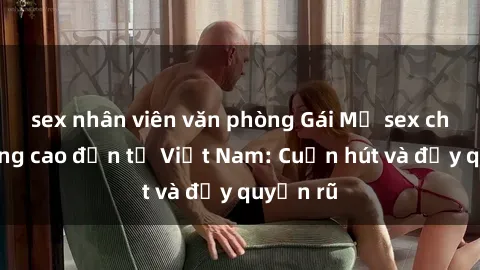 sex nhân viên văn phòng Gái Mỹ sex chất lượng cao đến từ Việt Nam: Cuốn hút và đầy quyến rũ