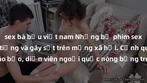 sex bà bầu việt nam Những bộ phim sex ngoại quốc nổi tiếng và gây sốt trên mạng xã hội. Cảnh quay táo bạo, diễn viên ngoại quốc nóng bỏng trong các tác phẩm đỉnh cao.
