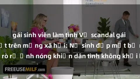 gái sinh viên làm tình Vụ scandal gái xinh lộ hàng gây sốt trên mạng xã hội: Nữ sinh đẹp mắt bị rò rỉ ảnh nóng khiến dân tình không khỏi bất ngờ và phẫn nộ!