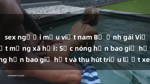 sex người mẫu việt nam Bộ ảnh gái Việt Nam nude gây sốt mạng xã hội: Sắc nóng hơn bao giờ hết và thu hút triệu lượt xem
