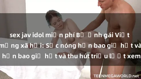 sex jav idol miễn phí Bộ ảnh gái Việt Nam nude gây sốt mạng xã hội: Sắc nóng hơn bao giờ hết và thu hút triệu lượt xem