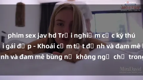 phim sex jav hd Trải nghiệm cực kỳ thú vị khi làm tình với gái đẹp - Khoái cảm tột đỉnh và đam mê bùng nổ không ngờ chỉ trong một đêm!