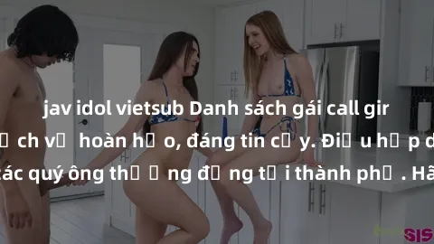 jav idol vietsub Danh sách gái call girl vip chất lượng, dịch vụ hoàn hảo, đáng tin cậy. Điều hấp dẫn cho các quý ông thượng đẳng tại thành phố. Hãy nhấc máy và đặt lịch ngay!