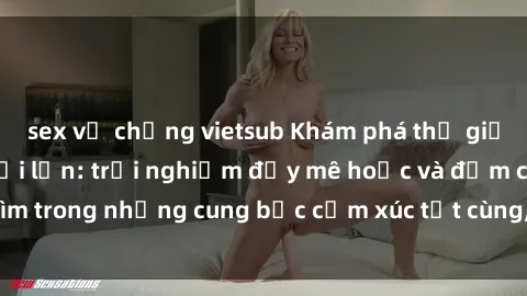 sex vợ chồng vietsub Khám phá thế giới mới với sex người lớn: trải nghiệm đầy mê hoặc và đắm chìm trong những cung bậc cảm xúc tột cùng, hứng khởi và cuốn hút.