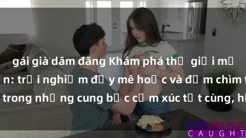 gái già dâm đãng Khám phá thế giới mới với sex người lớn: trải nghiệm đầy mê hoặc và đắm chìm trong những cung bậc cảm xúc tột cùng, hứng khởi và cuốn hút.