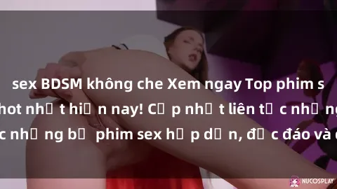 sex BDSM không che Xem ngay Top phim sex mới nhất đang hot nhất hiện nay! Cập nhật liên tục những bộ phim sex hấp dẫn, độc đáo và đầy kích thích.