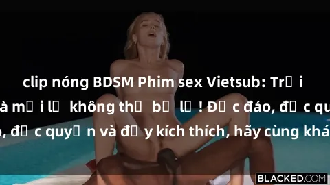 clip nóng BDSM Phim sex Vietsub: Trải nghiệm hấp dẫn và mới lạ không thể bỏ lỡ! Độc đáo, độc quyền và đầy kích thích, hãy cùng khám phá ngay!