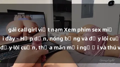 gái call girl việt nam Xem phim sex miễn phí online ngay tại đây – Hấp dẫn, nóng bỏng và đầy lôi cuốn, thỏa mãn mọi người và thú vui của bạn!