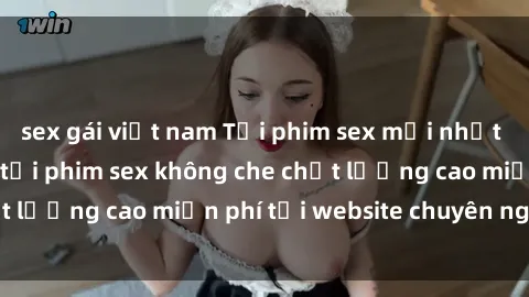 sex gái việt nam Tải phim sex mới nhất hot nhất - Xem và tải phim sex không che chất lượng cao miễn phí tại website chuyên nghiệp.