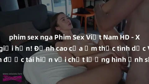 phim sex nga Phim Sex Việt Nam HD - Xem ngay và không giới hạn! Đỉnh cao của ẩm thực tình dục Việt Nam được tái hiện với chất lượng hình ảnh sắc nét. Hãy thưởng thức ngay!