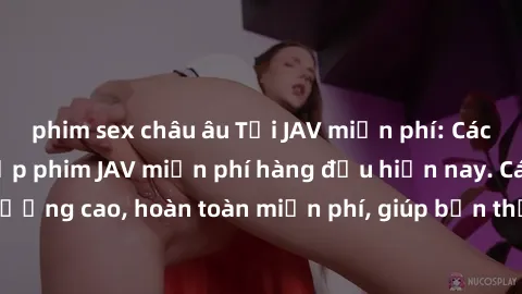 phim sex châu âu Tải JAV miễn phí: Các trang web cung cấp phim JAV miễn phí hàng đầu hiện nay. Các tác phẩm chất lượng cao, hoàn toàn miễn phí, giúp bạn thỏa mãn niềm đam mê mà không tốn kém.