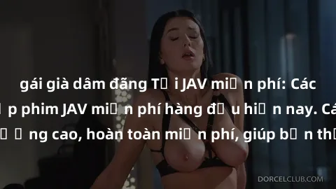 gái già dâm đãng Tải JAV miễn phí: Các trang web cung cấp phim JAV miễn phí hàng đầu hiện nay. Các tác phẩm chất lượng cao, hoàn toàn miễn phí, giúp bạn thỏa mãn niềm đam mê mà không tốn kém.