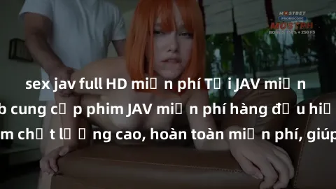 sex jav full HD miễn phí Tải JAV miễn phí: Các trang web cung cấp phim JAV miễn phí hàng đầu hiện nay. Các tác phẩm chất lượng cao, hoàn toàn miễn phí, giúp bạn thỏa mãn niềm đam mê mà không tốn kém.