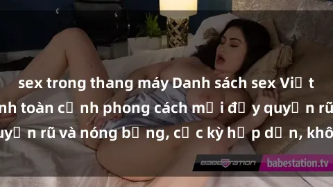 sex trong thang máy Danh sách sex Việt Nam không che - Ảnh toàn cảnh phong cách mới đầy quyến rũ và nóng bỏng, cực kỳ hấp dẫn, không thể bỏ qua!
