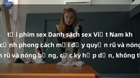 tải phim sex Danh sách sex Việt Nam không che - Ảnh toàn cảnh phong cách mới đầy quyến rũ và nóng bỏng, cực kỳ hấp dẫn, không thể bỏ qua!