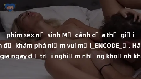 phim sex nữ sinh Mở cánh cửa thế giới sex MILF Việt Nam để khám phá niềm vui mới_ENCODE_. Hãy tham gia ngay để trải nghiệm những khoảnh khắc đầy kích thích và đam mê.