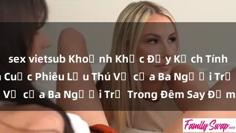sex vietsub Khoảnh Khắc Đầy Kịch Tính: Sex  Việt Nam và Cuộc Phiêu Lưu Thú Vị của Ba Người Trẻ Trong Đêm Say Đắm