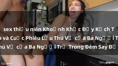 sex thiếu niên Khoảnh Khắc Đầy Kịch Tính: Sex  Việt Nam và Cuộc Phiêu Lưu Thú Vị của Ba Người Trẻ Trong Đêm Say Đắm