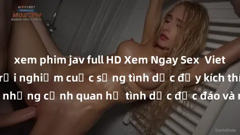 xem phim jav full HD Xem Ngay Sex  Vietsub Full HD - Cùng trải nghiệm cuộc sống tình dục đầy kích thích với những cảnh quan hệ tình dục độc đáo và mãnh liệt trong bộ phim này!
