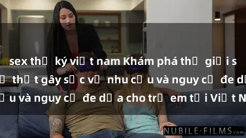 sex thư ký việt nam Khám phá thế giới sex loli Việt Nam: Sự thật gây sốc về nhu cầu và nguy cơ đe dọa cho trẻ em tại Việt Nam