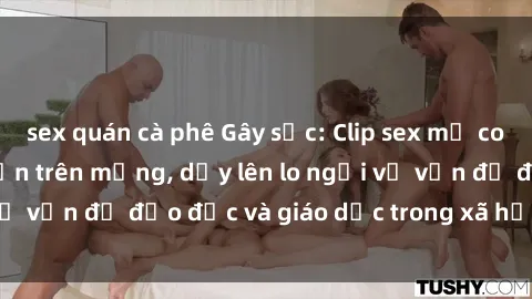 sex quán cà phê Gây sốc: Clip sex mẹ con Việt Nam lan truyền trên mạng, dấy lên lo ngại về vấn đề đạo đức và giáo dục trong xã hội hiện nay.