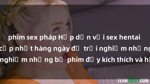 phim sex pháp Hấp dẫn với sex hentai vietsub mới nhất, cập nhật hàng ngày để trải nghiệm những bộ phim đầy kích thích và hấp dẫn.