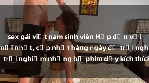 sex gái việt nam sinh viên Hấp dẫn với sex hentai vietsub mới nhất, cập nhật hàng ngày để trải nghiệm những bộ phim đầy kích thích và hấp dẫn.