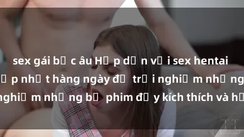 sex gái bắc âu Hấp dẫn với sex hentai vietsub mới nhất, cập nhật hàng ngày để trải nghiệm những bộ phim đầy kích thích và hấp dẫn.